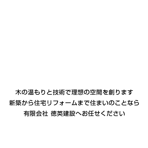 木の温もりと技術で理想の空間を創ります 新築から住宅リフォームまで住まいのことなら有限会社徳英建設へお任せください